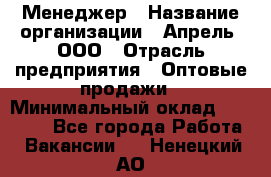 Менеджер › Название организации ­ Апрель, ООО › Отрасль предприятия ­ Оптовые продажи › Минимальный оклад ­ 10 000 - Все города Работа » Вакансии   . Ненецкий АО